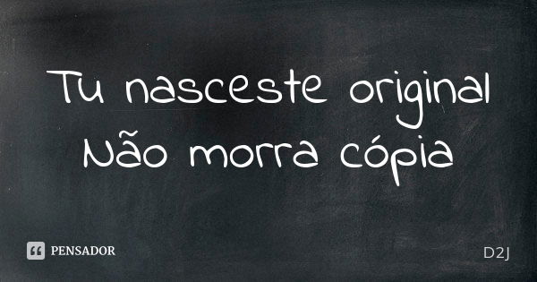 Tu nasceste original Não morra cópia... Frase de D2J.