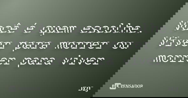 Você é quem escolhe. Viver para morrer ou morrer para viver... Frase de D2J.
