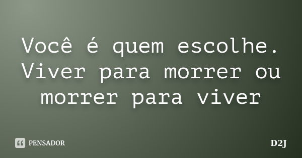 Você é quem escolhe. Viver para morrer ou morrer para viver... Frase de D2J.