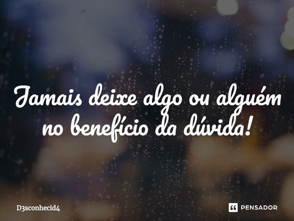 ⁠ Jamais deixe algo ou alguém no benefício da dúvida!... Frase de D3sconhecid4.