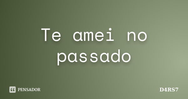 Te amei no passado... Frase de D4RS7.