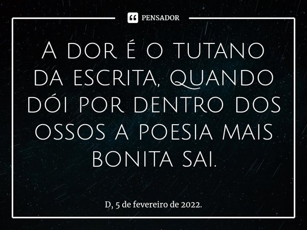 ⁠A dor é o tutano da escrita, quando dói por dentro dos ossos a poesia mais bonita sai.... Frase de D, 5 de fevereiro de 2022..