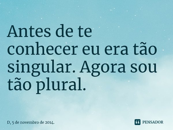 ⁠Antes de te conhecer eu era tão singular. Agora sou tão plural.... Frase de D, 5 de novembro de 2014..