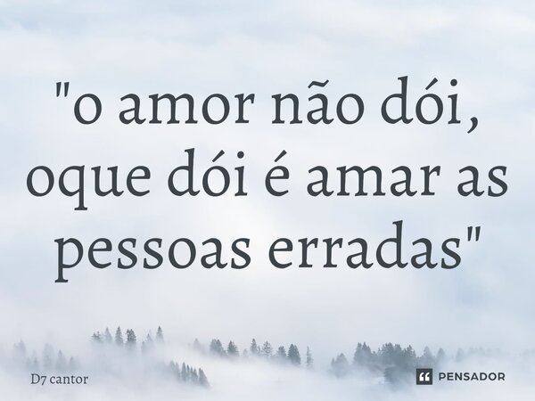 "⁠o amor não dói, oque dói é amar as pessoas erradas"... Frase de D7 cantor.