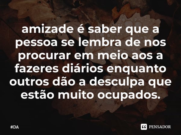 ⁠amizade é saber que a pessoa se lembra de nos procurar em meio aos a fazeres diários enquanto outros dão a desculpa que estão muito ocupados.... Frase de DA.