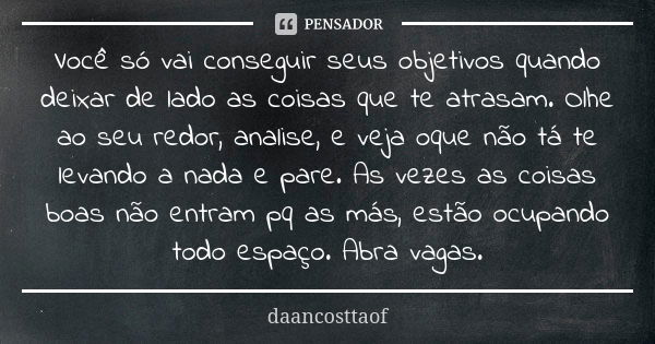 Você só vai conseguir seus objetivos quando deixar de lado as coisas que te atrasam. Olhe ao seu redor, analise, e veja oque não tá te levando a nada e pare. As... Frase de daancosttaof.