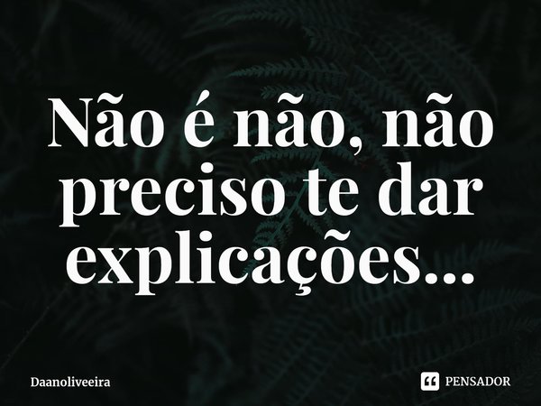 ⁠Não é não, não preciso te dar explicações...... Frase de Daanoliveeira.