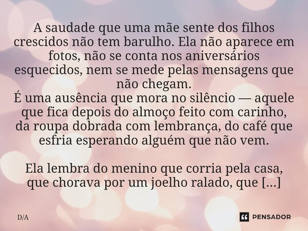 A saudade que uma mãe sente dos filhos crescidos não tem barulho. Ela não aparece em fotos, não se conta nos aniversários esquecidos, nem se mede pelas mensage... Frase de DA.