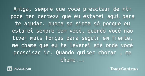 Amiga, sempre que você prescisar de mim pode ter certeza que eu estarei aqui para te ajudar. nunca se sinta só porque eu estarei sempre com você, quando você nã... Frase de DaayCastroo.