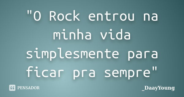 "O Rock entrou na minha vida simplesmente para ficar pra sempre"... Frase de _DaayYoung.