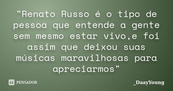 "Renato Russo é o tipo de pessoa que entende a gente sem mesmo estar vivo,e foi assim que deixou suas músicas maravilhosas para apreciarmos"... Frase de DaayYoung.