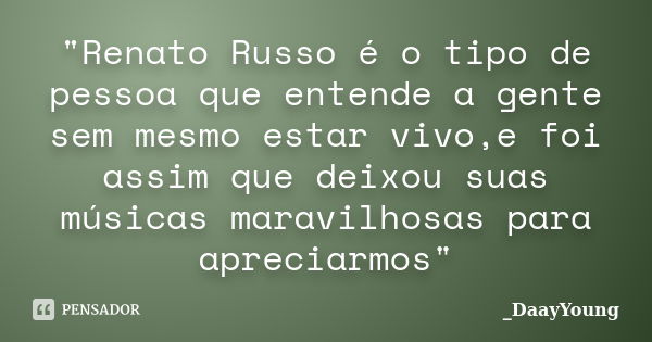 "Renato Russo é o tipo de pessoa que entende a gente sem mesmo estar vivo,e foi assim que deixou suas músicas maravilhosas para apreciarmos"... Frase de DaayYoung.