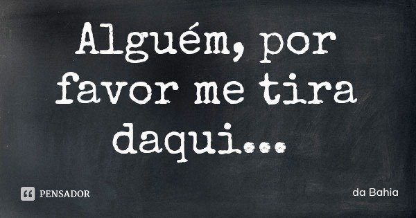 Alguém, por favor me tira daqui...... Frase de da Bahia.