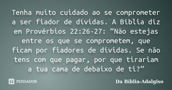 Tenha muito cuidado ao se comprometer a ser fiador de dívidas. A Bíblia diz em Provérbios 22:26-27: “Não estejas entre os que se comprometem, que ficam por fiad... Frase de Da Bíblia-Adalgiso.