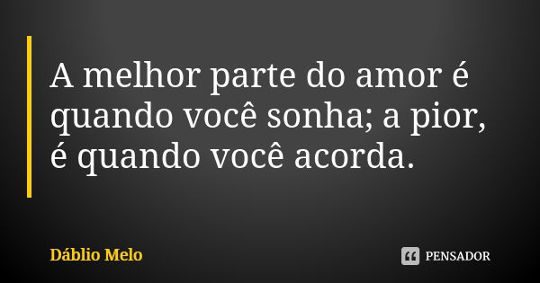 A melhor parte do amor é quando você sonha; a pior, é quando você acorda.... Frase de Dáblio Melo.