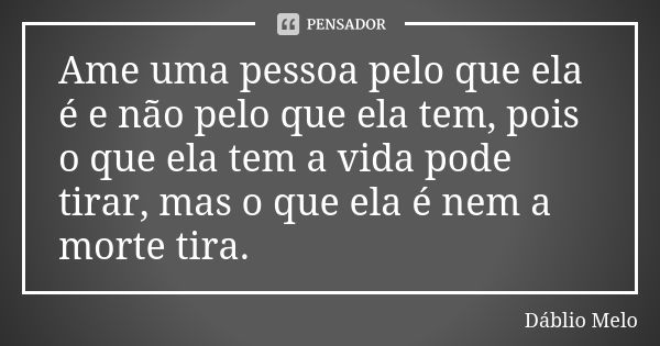 Ame uma pessoa pelo que ela é e não pelo que ela tem, pois o que ela tem a vida pode tirar, mas o que ela é nem a morte tira.... Frase de Dáblio Melo.