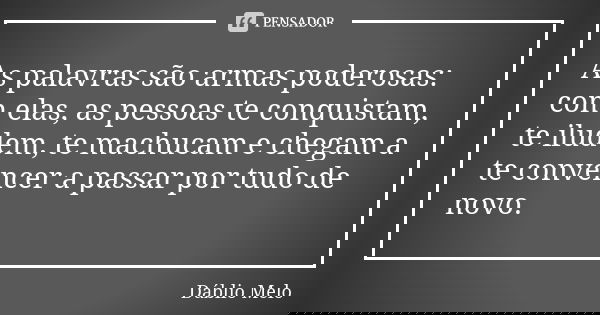 As palavras são armas poderosas: com elas, as pessoas te conquistam, te iludem, te machucam e chegam a te convencer a passar por tudo de novo.... Frase de Dáblio Melo.