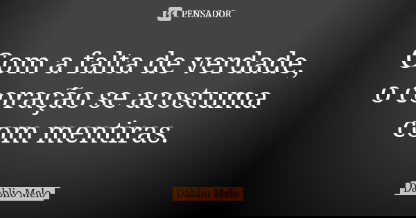 Com a falta de verdade, o coração se acostuma com mentiras.... Frase de Dáblio Melo.