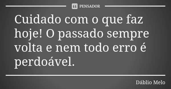 Cuidado com o que faz hoje! O passado sempre volta e nem todo erro é perdoável.... Frase de Dáblio Melo.