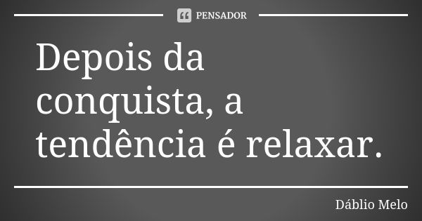 Depois da conquista, a tendência é relaxar.... Frase de Dáblio Melo.