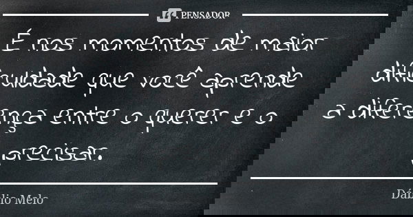 É nos momentos de maior dificuldade que você aprende a diferença entre o querer e o precisar.... Frase de Dáblio Melo.