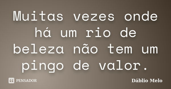 Muitas vezes onde há um rio de beleza não tem um pingo de valor.... Frase de Dáblio Melo.