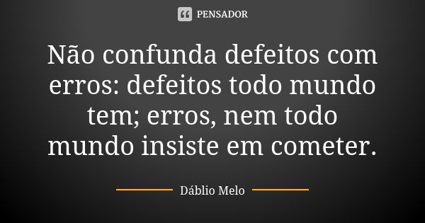 Não confunda defeitos com erros: defeitos todo mundo tem; erros, nem todo mundo insiste em cometer.... Frase de Dáblio Melo.