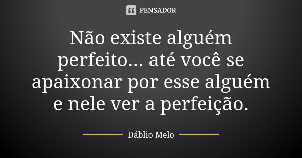 Não existe alguém perfeito... até você se apaixonar por esse alguém e nele ver a perfeição.... Frase de Dáblio Melo.