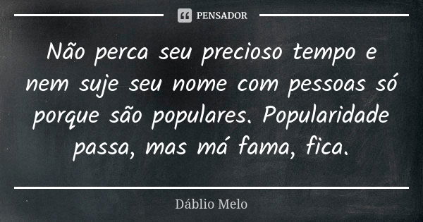 Não perca seu precioso tempo e nem suje seu nome com pessoas só porque são populares. Popularidade passa, mas má fama, fica.... Frase de Dáblio Melo.