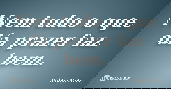 Nem tudo o que dá prazer faz bem.... Frase de Dáblio Melo.