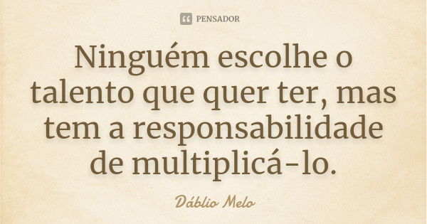 Ninguém escolhe o talento que quer ter, mas tem a responsabilidade de multiplicá-lo.... Frase de Dáblio Melo.