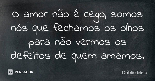 O amor não é cego, somos nós que fechamos os olhos para não vermos os defeitos de quem amamos.... Frase de Dáblio Melo.