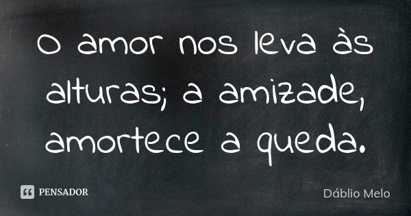 O amor nos leva às alturas; a amizade, amortece a queda.... Frase de Dáblio Melo.