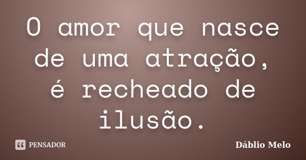 O amor que nasce de uma atração, é recheado de ilusão.... Frase de Dáblio Melo.