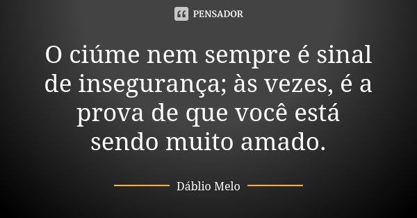 O ciúme nem sempre é sinal de insegurança; às vezes, é a prova de que você está sendo muito amado.... Frase de Dáblio Melo.