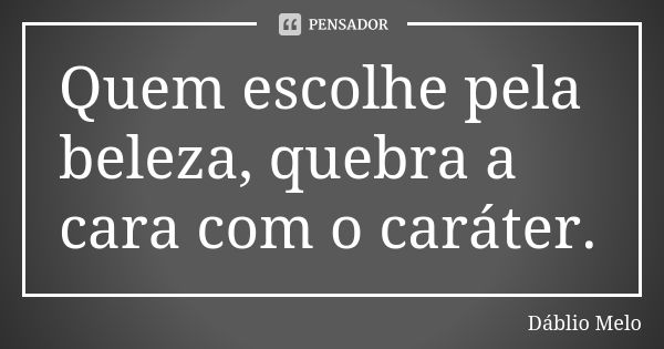 Quem escolhe pela beleza, quebra a cara com o caráter.... Frase de Dáblio Melo.