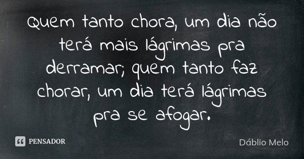 Quem tanto chora, um dia não terá mais lágrimas pra derramar; quem tanto faz chorar, um dia terá lágrimas pra se afogar.... Frase de Dáblio Melo.