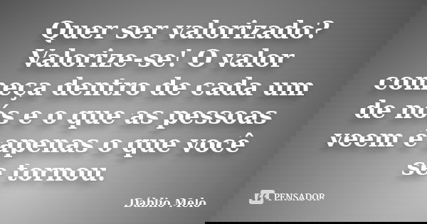 Quer ser valorizado? Valorize-se! O valor começa dentro de cada um de nós e o que as pessoas veem é apenas o que você se tornou.... Frase de Dáblio Melo.