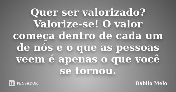 Quer ser valorizado? Valorize-se! O valor começa dentro de cada um de nós e o que as pessoas veem é apenas o que você se tornou.... Frase de Dáblio Melo.