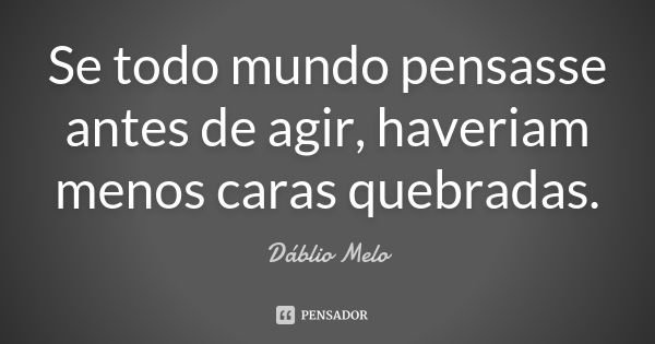 Se todo mundo pensasse antes de agir, haveriam menos caras quebradas.... Frase de Dáblio Melo.