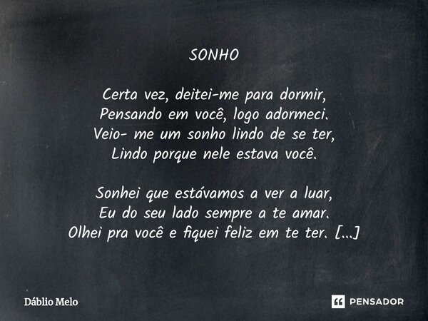 ⁠SONHO Certa vez, deitei-me para dormir, Pensando em você, logo adormeci. Veio- me um sonho lindo de se ter, Lindo porque nele estava você. Sonhei que estávamos... Frase de Dáblio Melo.