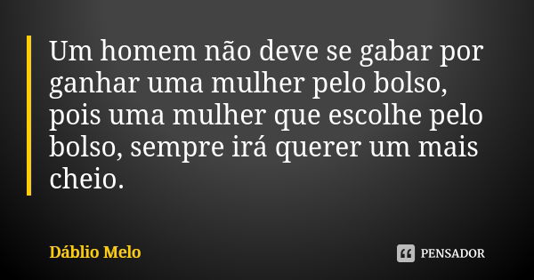 Um homem não deve se gabar por ganhar uma mulher pelo bolso, pois uma mulher que escolhe pelo bolso, sempre irá querer um mais cheio.... Frase de Dáblio Melo.