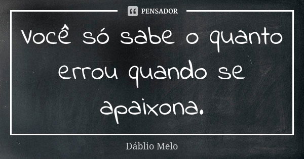 Você só sabe o quanto errou quando se apaixona.... Frase de Dáblio Melo.