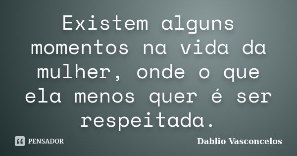 Existem alguns momentos na vida da mulher, onde o que ela menos quer é ser respeitada.... Frase de Dablio Vasconcelos.