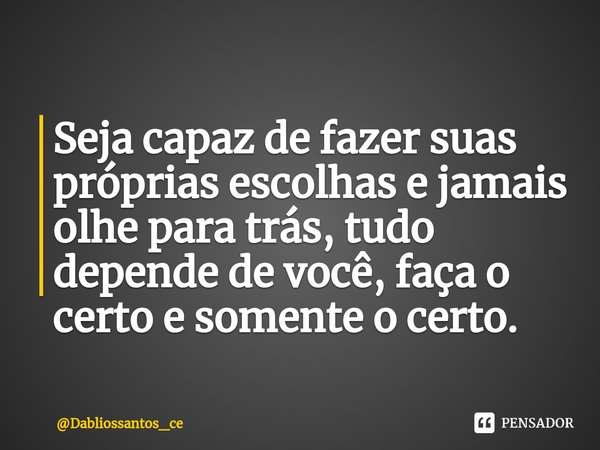 ⁠Seja capaz de fazer suas próprias escolhas e jamais olhe para trás, tudo depende de você, faça o certo e somente o certo.... Frase de Dabliossantos_ce.