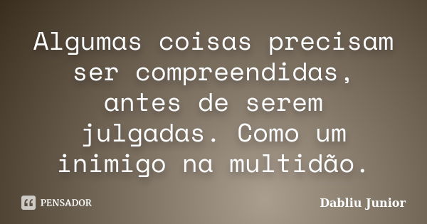 Algumas coisas precisam ser compreendidas, antes de serem julgadas. Como um inimigo na multidão.... Frase de Dabliu Junior.