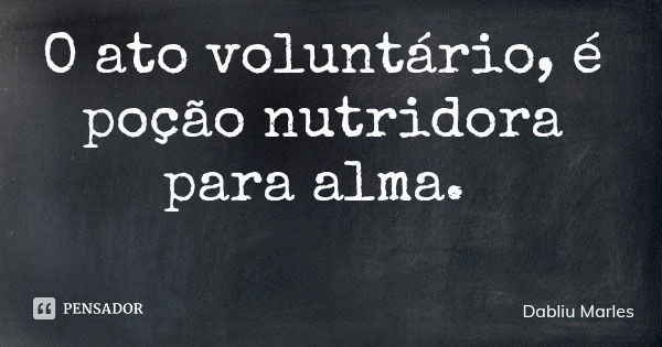 O ato voluntário, é poção nutridora para alma.... Frase de Dabliu Marles.