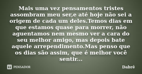 Mais uma vez pensamentos tristes assombram meu ser,e até hoje não sei a origem de cada um deles.Temos dias em que estamos quase para morrer, não aguentamos nem ... Frase de Dabrê.