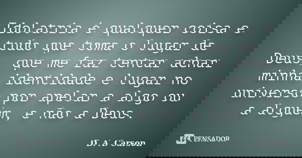 Idolatria é qualquer coisa e tudo que toma o lugar de Deus, que me faz tentar achar minha identidade e lugar no universo por apelar a algo ou a alguém, e não a ... Frase de D. A. Carson.