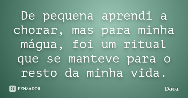 De pequena aprendi a chorar, mas para minha mágua, foi um ritual que se manteve para o resto da minha vida.... Frase de Daca.